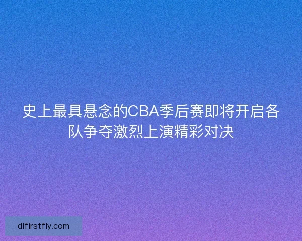 史上最具悬念的CBA季后赛即将开启各队争夺激烈上演精彩对决 史上最具悬念的CBA季后赛即将开启各队争夺激烈上演精彩对决