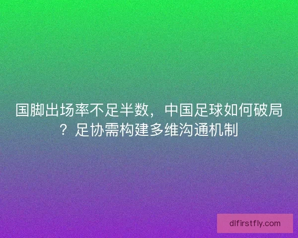 国脚出场率不足半数,中国足球如何破局?足协需构建多维沟通机制 国脚出场率不足半数,中国足球如何破局?足协需构建多维沟通机制