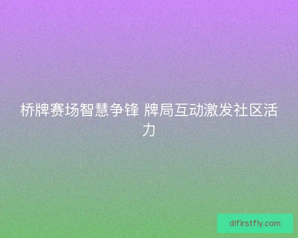 桥牌赛场智慧争锋 牌局互动激发社区活力