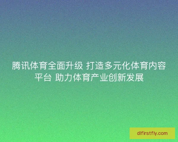 腾讯体育全面升级 打造多元化体育内容平台 助力体育产业创新发展 腾讯体育全面升级 打造多元化体育内容平台 助力体育产业创新发展