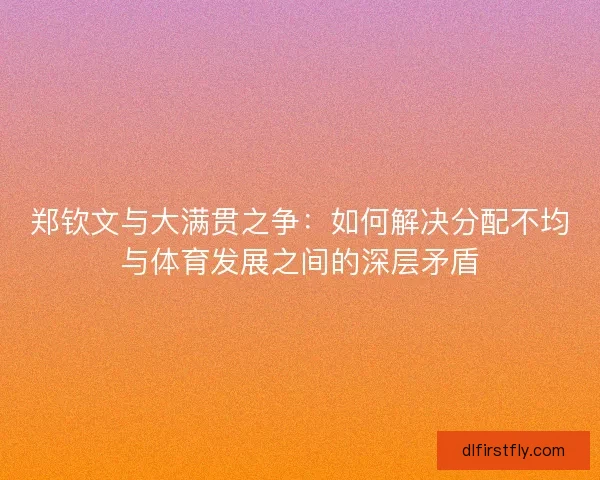 郑钦文与大满贯之争:如何解决分配不均与体育发展之间的深层矛盾 郑钦文与大满贯之争:如何解决分配不均与体育发展之间的深层矛盾