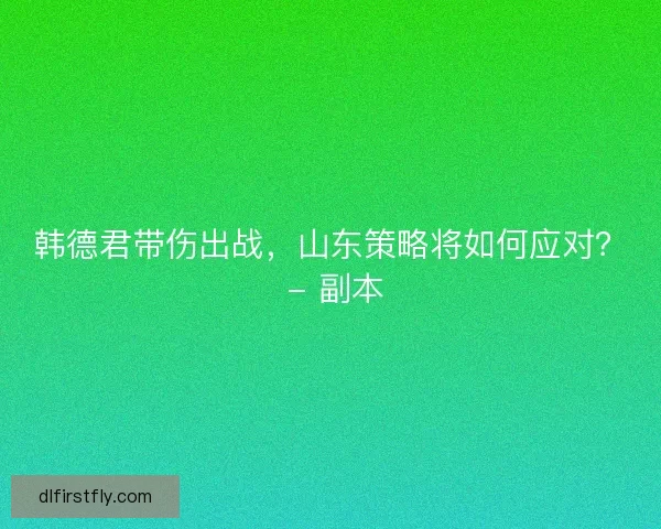 韩德君带伤出战,山东策略将如何应对? - 副本 韩德君带伤出战,山东策略将如何应对? - 副本