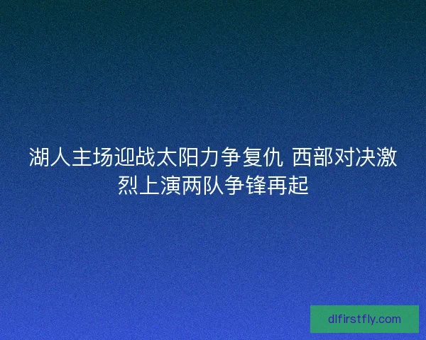 湖人主场迎战太阳力争复仇 西部对决激烈上演两队争锋再起