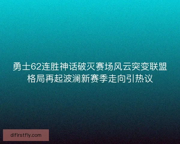勇士62连胜神话破灭赛场风云突变联盟格局再起波澜新赛季走向引热议 勇士62连胜神话破灭赛场风云突变联盟格局再起波澜新赛季走向引热议