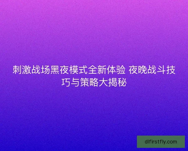 刺激战场黑夜模式全新体验 夜晚战斗技巧与策略大揭秘