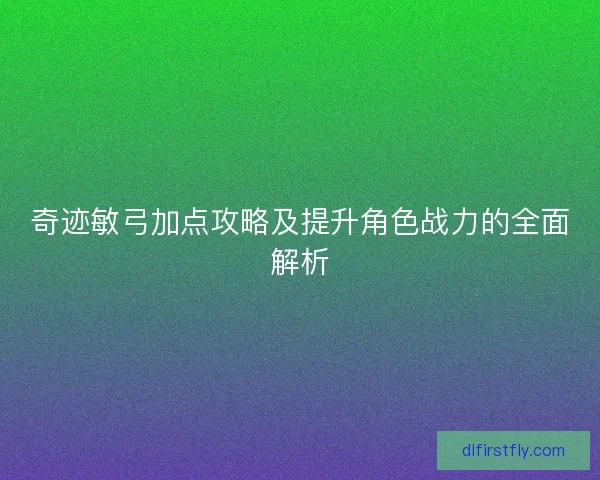 奇迹敏弓加点攻略及提升角色战力的全面解析