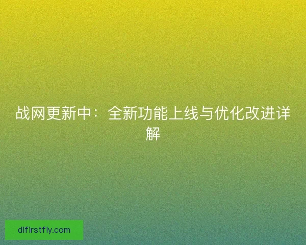 战网更新中：全新功能上线与优化改进详解