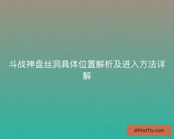 斗战神盘丝洞具体位置解析及进入方法详解