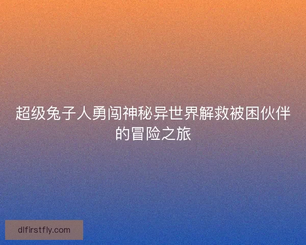 超级兔子人勇闯神秘异世界解救被困伙伴的冒险之旅