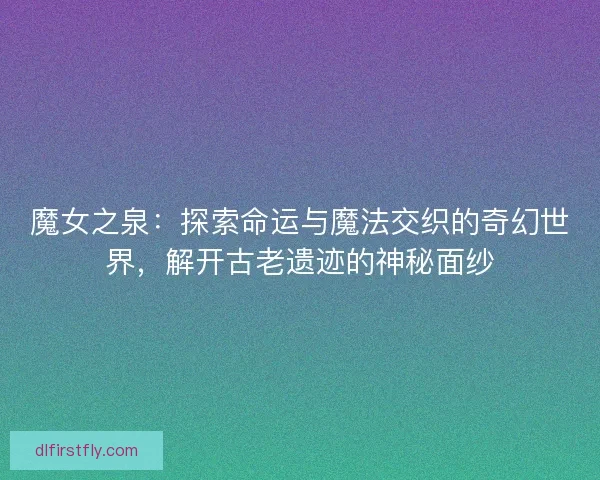 魔女之泉:探索命运与魔法交织的奇幻世界,解开古老遗迹的神秘面纱 魔女之泉:探索命运与魔法交织的奇幻世界,解开古老遗迹的神秘面纱
