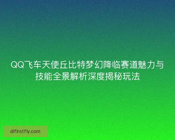 QQ飞车天使丘比特梦幻降临赛道魅力与技能全景解析深度揭秘玩法 QQ飞车天使丘比特梦幻降临赛道魅力与技能全景解析深度揭秘玩法