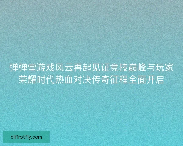 弹弹堂游戏风云再起见证竞技巅峰与玩家荣耀时代热血对决传奇征程全面开启 弹弹堂游戏风云再起见证竞技巅峰与玩家荣耀时代热血对决传奇征程全面开启