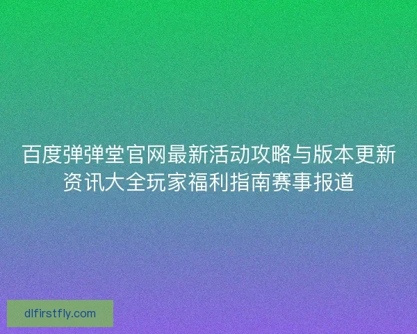 百度弹弹堂官网最新活动攻略与版本更新资讯大全玩家福利指南赛事报道