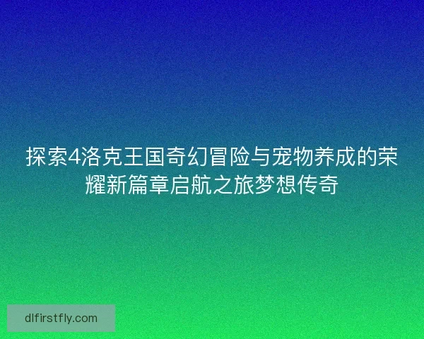 探索4洛克王国奇幻冒险与宠物养成的荣耀新篇章启航之旅梦想传奇 探索4洛克王国奇幻冒险与宠物养成的荣耀新篇章启航之旅梦想传奇