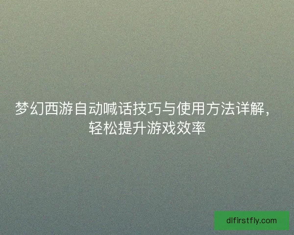 梦幻西游自动喊话技巧与使用方法详解，轻松提升游戏效率