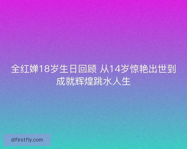 全红婵18岁生日回顾 从14岁惊艳出世到成就辉煌跳水人生 全红婵18岁生日回顾 从14岁惊艳出世到成就辉煌跳水人生