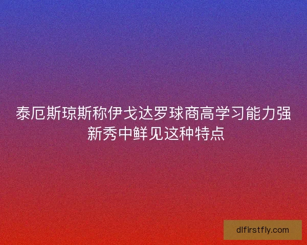 泰厄斯琼斯称伊戈达罗球商高学习能力强 新秀中鲜见这种特点