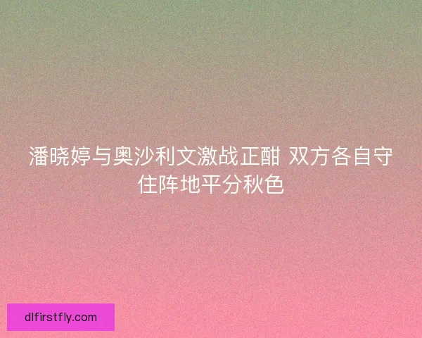 潘晓婷与奥沙利文激战正酣 双方各自守住阵地平分秋色