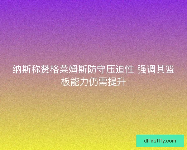 纳斯称赞格莱姆斯防守压迫性 强调其篮板能力仍需提升