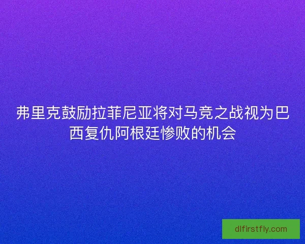 弗里克鼓励拉菲尼亚将对马竞之战视为巴西复仇阿根廷惨败的机会