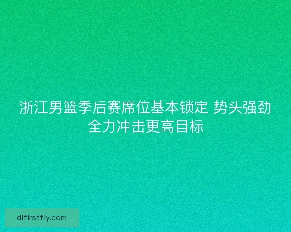 浙江男篮季后赛席位基本锁定 势头强劲全力冲击更高目标