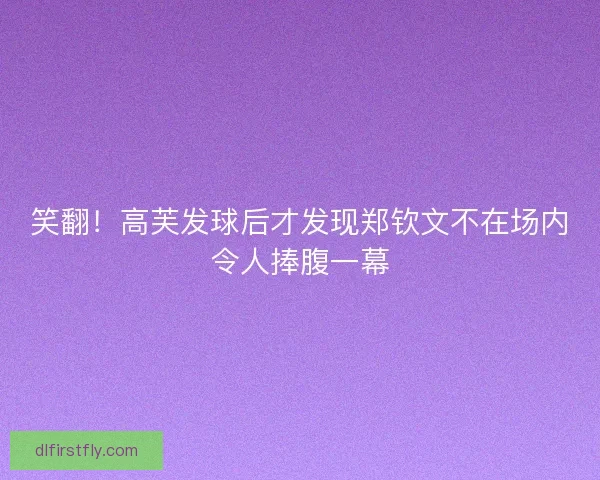 笑翻！高芙发球后才发现郑钦文不在场内令人捧腹一幕