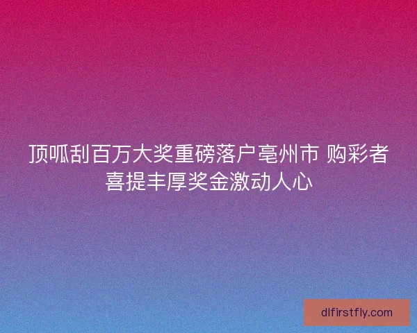 顶呱刮百万大奖重磅落户亳州市 购彩者喜提丰厚奖金激动人心