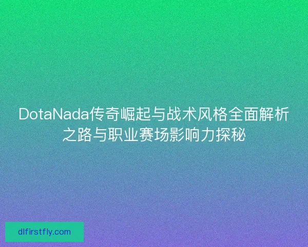 DotaNada传奇崛起与战术风格全面解析之路与职业赛场影响力探秘