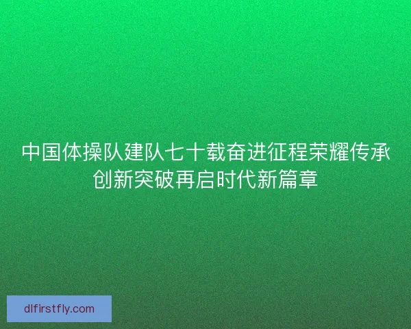 中国体操队建队七十载奋进征程荣耀传承创新突破再启时代新篇章