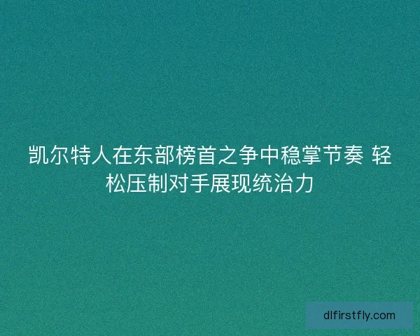 凯尔特人在东部榜首之争中稳掌节奏 轻松压制对手展现统治力 凯尔特人在东部榜首之争中稳掌节奏 轻松压制对手展现统治力