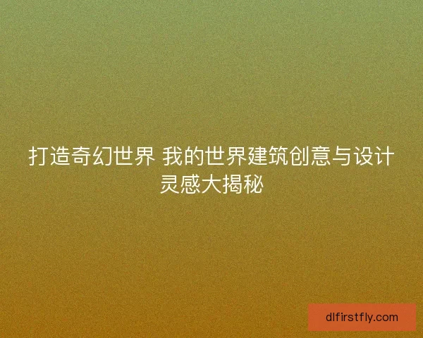 打造奇幻世界 我的世界建筑创意与设计灵感大揭秘