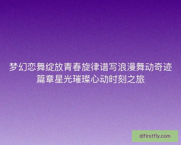 梦幻恋舞绽放青春旋律谱写浪漫舞动奇迹篇章星光璀璨心动时刻之旅