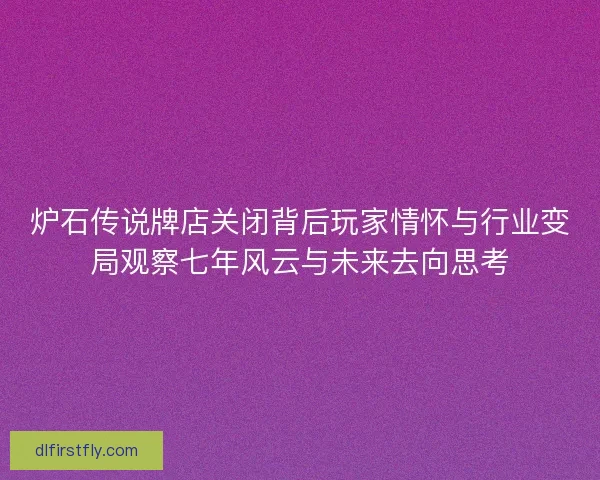 炉石传说牌店关闭背后玩家情怀与行业变局观察七年风云与未来去向思考