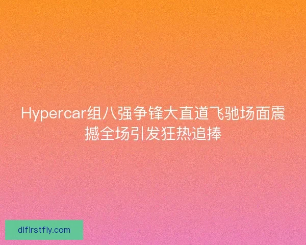 Hypercar组八强争锋大直道飞驰场面震撼全场引发狂热追捧 Hypercar组八强争锋大直道飞驰场面震撼全场引发狂热追捧