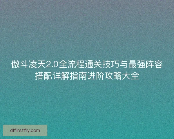 傲斗凌天2.0全流程通关技巧与最强阵容搭配详解指南进阶攻略大全