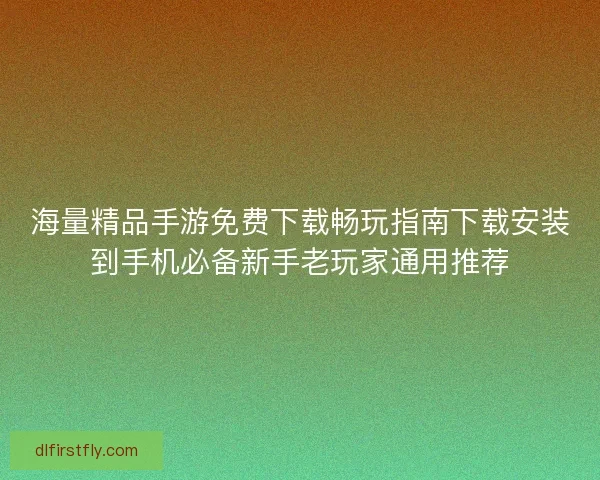 海量精品手游免费下载畅玩指南下载安装到手机必备新手老玩家通用推荐 海量精品手游免费下载畅玩指南下载安装到手机必备新手老玩家通用推荐