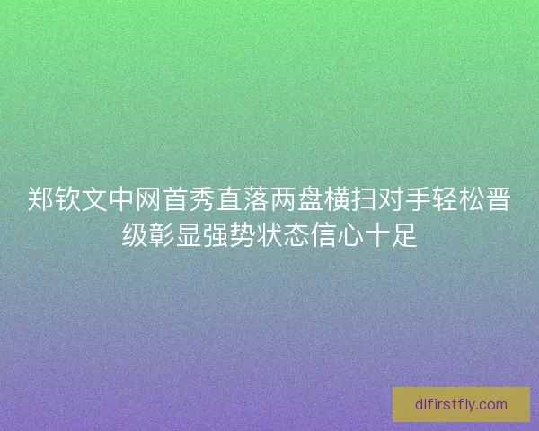 郑钦文中网首秀直落两盘横扫对手轻松晋级彰显强势状态信心十足 郑钦文中网首秀直落两盘横扫对手轻松晋级彰显强势状态信心十足