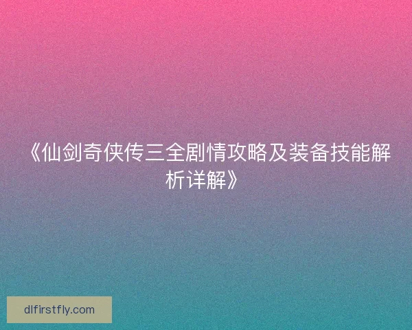 《仙剑奇侠传三全剧情攻略及装备技能解析详解》
