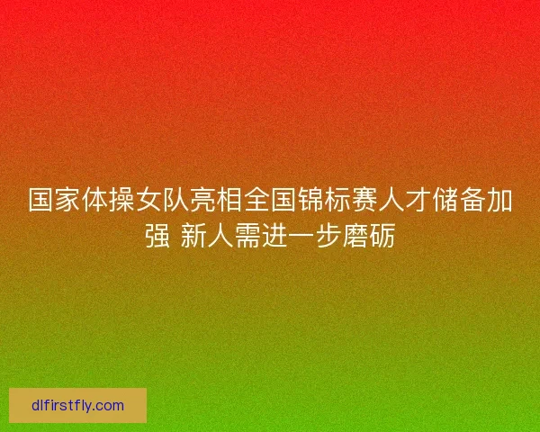 国家体操女队亮相全国锦标赛人才储备加强 新人需进一步磨砺