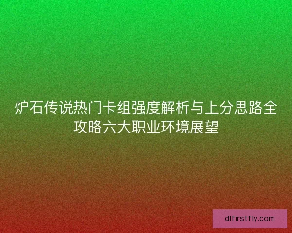 炉石传说热门卡组强度解析与上分思路全攻略六大职业环境展望
