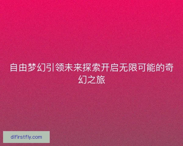 自由梦幻引领未来探索开启无限可能的奇幻之旅