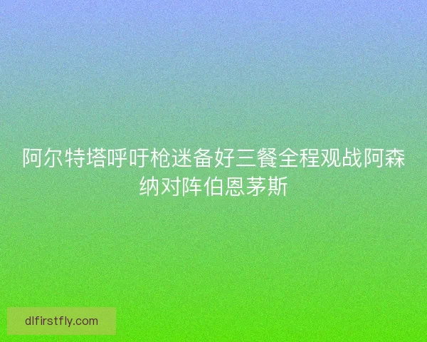 阿尔特塔呼吁枪迷备好三餐全程观战阿森纳对阵伯恩茅斯