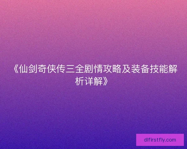 《仙剑奇侠传三全剧情攻略及装备技能解析详解》