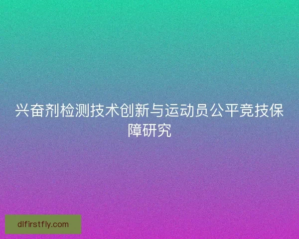 兴奋剂检测技术创新与运动员公平竞技保障研究 兴奋剂检测技术创新与运动员公平竞技保障研究