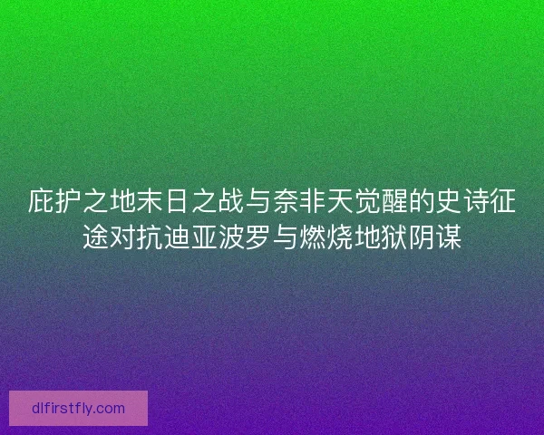 庇护之地末日之战与奈非天觉醒的史诗征途对抗迪亚波罗与燃烧地狱阴谋 庇护之地末日之战与奈非天觉醒的史诗征途对抗迪亚波罗与燃烧地狱阴谋