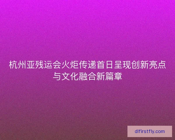 杭州亚残运会火炬传递首日呈现创新亮点与文化融合新篇章 杭州亚残运会火炬传递首日呈现创新亮点与文化融合新篇章