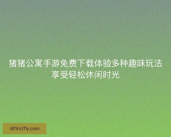 猪猪公寓手游免费下载体验多种趣味玩法享受轻松休闲时光 猪猪公寓手游免费下载体验多种趣味玩法享受轻松休闲时光