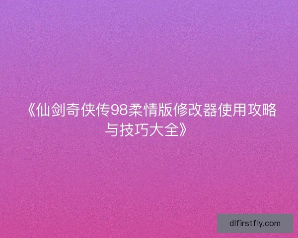 《仙剑奇侠传98柔情版修改器使用攻略与技巧大全》 《仙剑奇侠传98柔情版修改器使用攻略与技巧大全》