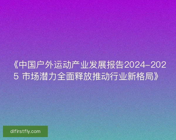 《中国户外运动产业发展报告2024-2025 市场潜力全面释放推动行业新格局》