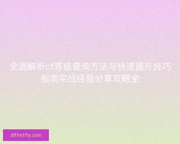 全面解析cf等级查询方法与快速提升技巧指南实战经验分享攻略全 全面解析cf等级查询方法与快速提升技巧指南实战经验分享攻略全
